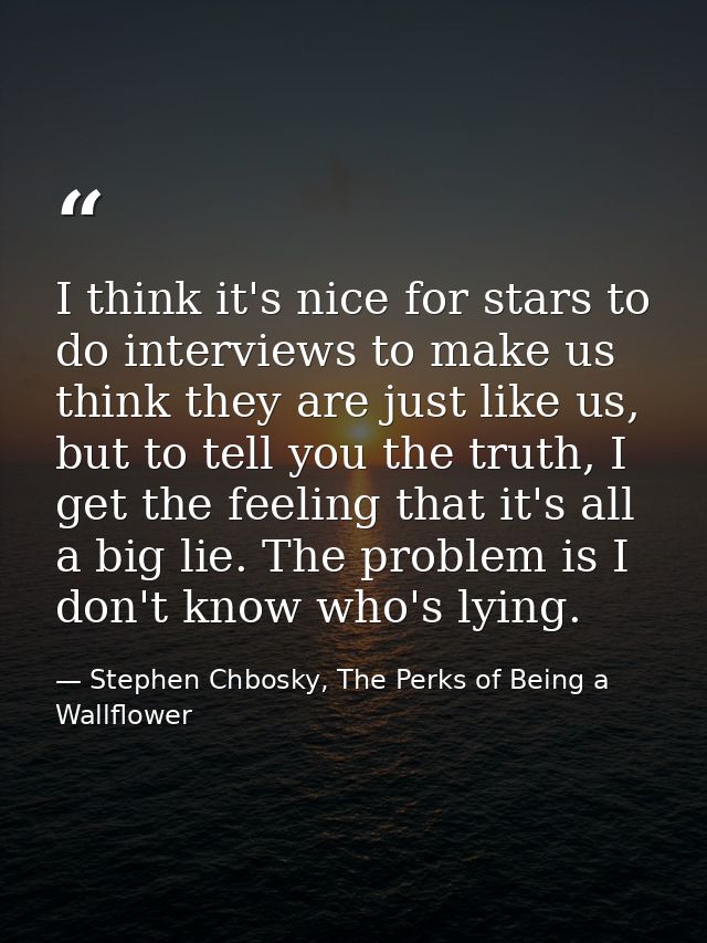 I think it's nice for stars to do interviews to make us think they are just like us, but to tell you the truth, I get th — Stephen Chbosky, The Perks of Being a Wallflower