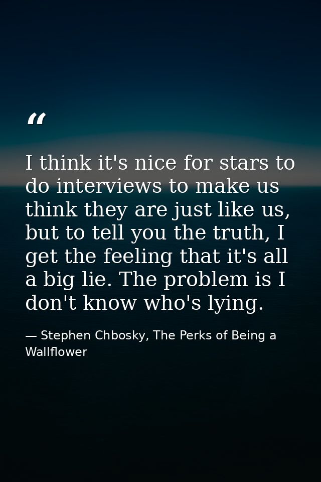 I think it's nice for stars to do interviews to make us think they are just like us, but to tell you the truth, I get th — Stephen Chbosky, The Perks of Being a Wallflower