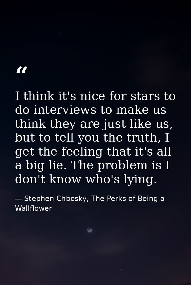 I think it's nice for stars to do interviews to make us think they are just like us, but to tell you the truth, I get th — Stephen Chbosky, The Perks of Being a Wallflower