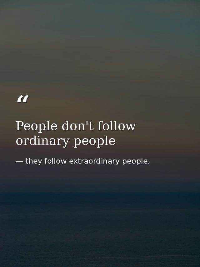 People don't follow ordinary people — they follow extraordinary people.