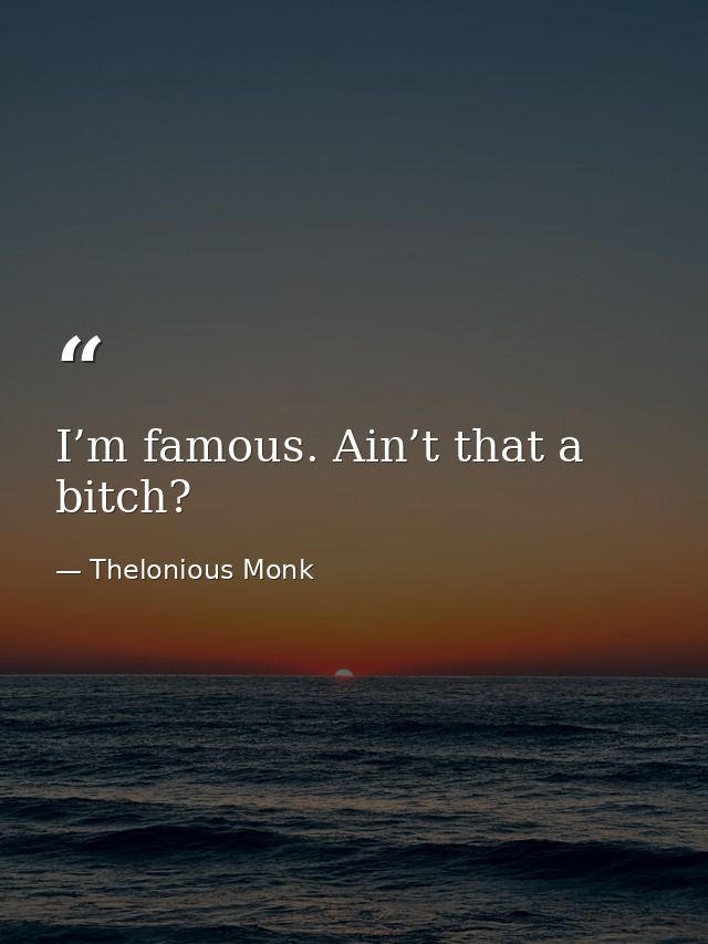 I’m famous. Ain’t that a bitch? — Thelonious Monk
