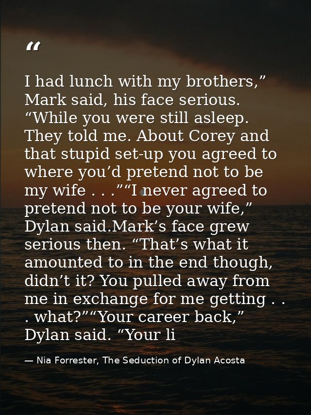 I had lunch with my brothers,” Mark said, his face serious. “While you were still asleep. They told me. About Corey and  — Nia Forrester, The Seduction of Dylan Acosta