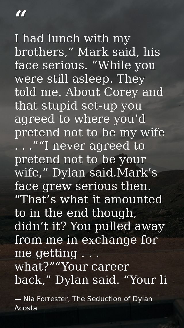 I had lunch with my brothers,” Mark said, his face serious. “While you were still asleep. They told me. About Corey and  — Nia Forrester, The Seduction of Dylan Acosta