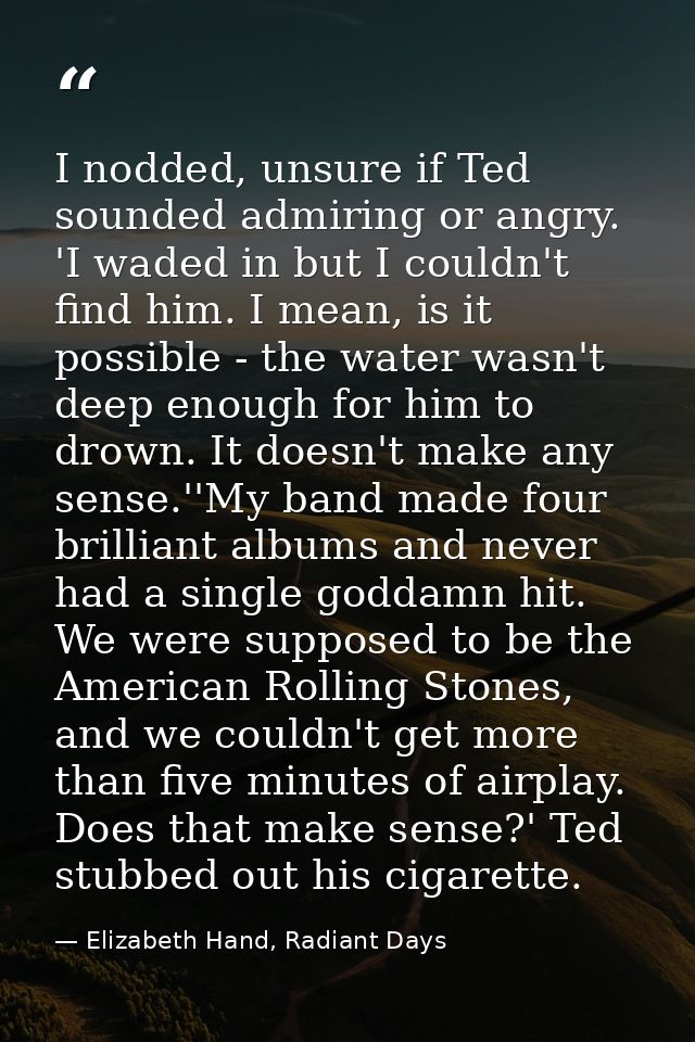 I nodded, unsure if Ted sounded admiring or angry. 'I waded in but I couldn't find him. I mean, is it possible - the wat — Elizabeth Hand, Radiant Days