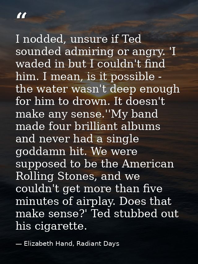 I nodded, unsure if Ted sounded admiring or angry. 'I waded in but I couldn't find him. I mean, is it possible - the wat — Elizabeth Hand, Radiant Days