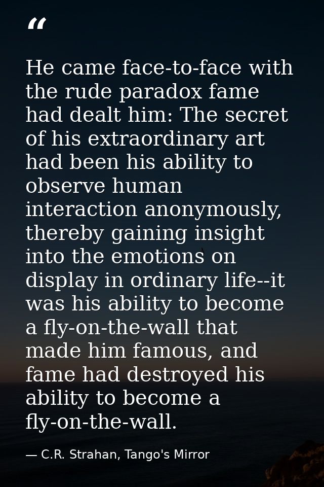 He came face-to-face with the rude paradox fame had dealt him: The secret of his extraordinary art had been his ability  — C.R. Strahan, Tango's Mirror