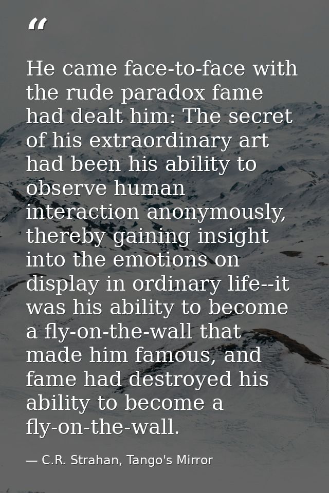 He came face-to-face with the rude paradox fame had dealt him: The secret of his extraordinary art had been his ability  — C.R. Strahan, Tango's Mirror
