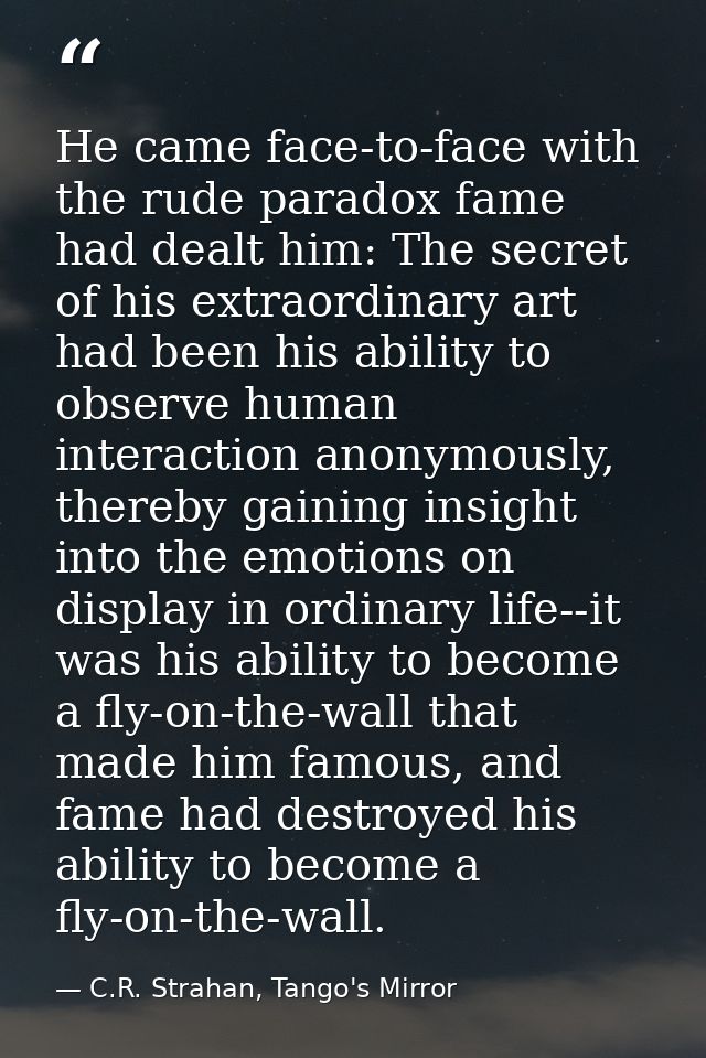 He came face-to-face with the rude paradox fame had dealt him: The secret of his extraordinary art had been his ability  — C.R. Strahan, Tango's Mirror