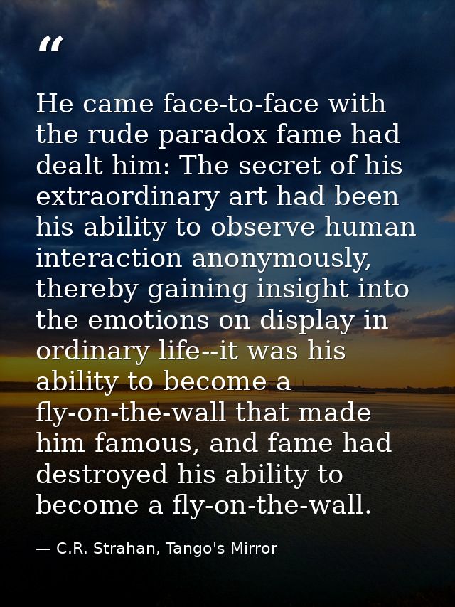 He came face-to-face with the rude paradox fame had dealt him: The secret of his extraordinary art had been his ability  — C.R. Strahan, Tango's Mirror