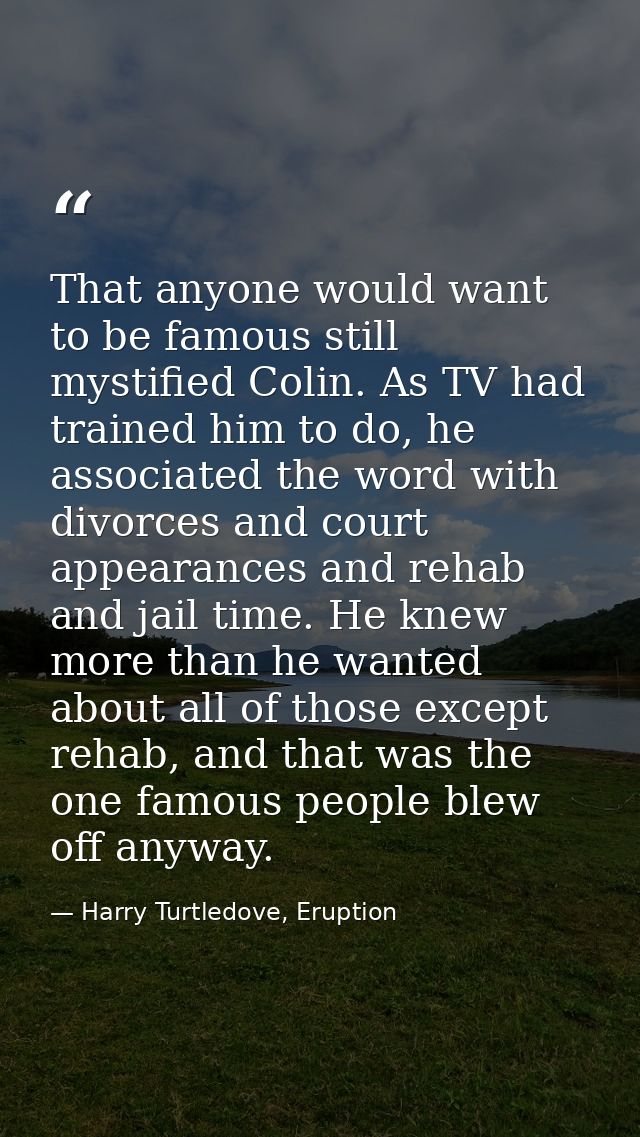 That anyone would want to be famous still mystified Colin. As TV had trained him to do, he associated the word with divo — Harry Turtledove, Eruption