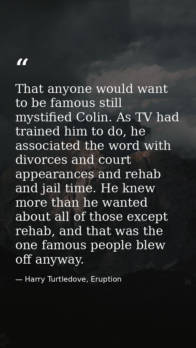 That anyone would want to be famous still mystified Colin. As TV had trained him to do, he associated the word with divo — Harry Turtledove, Eruption