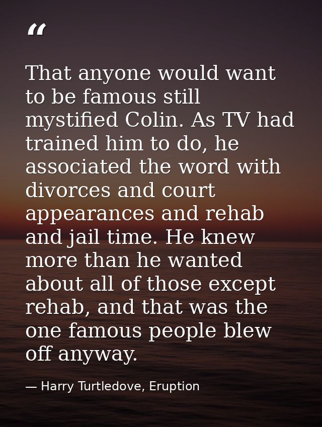 That anyone would want to be famous still mystified Colin. As TV had trained him to do, he associated the word with divo — Harry Turtledove, Eruption