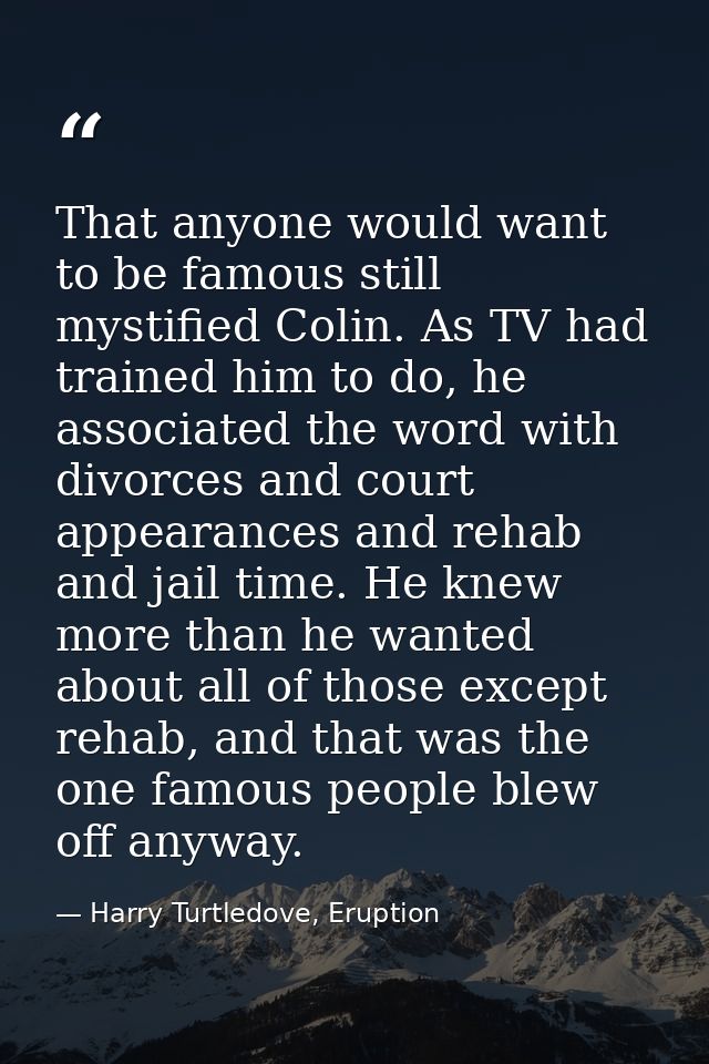 That anyone would want to be famous still mystified Colin. As TV had trained him to do, he associated the word with divo — Harry Turtledove, Eruption