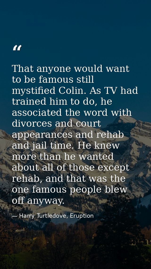 That anyone would want to be famous still mystified Colin. As TV had trained him to do, he associated the word with divo — Harry Turtledove, Eruption