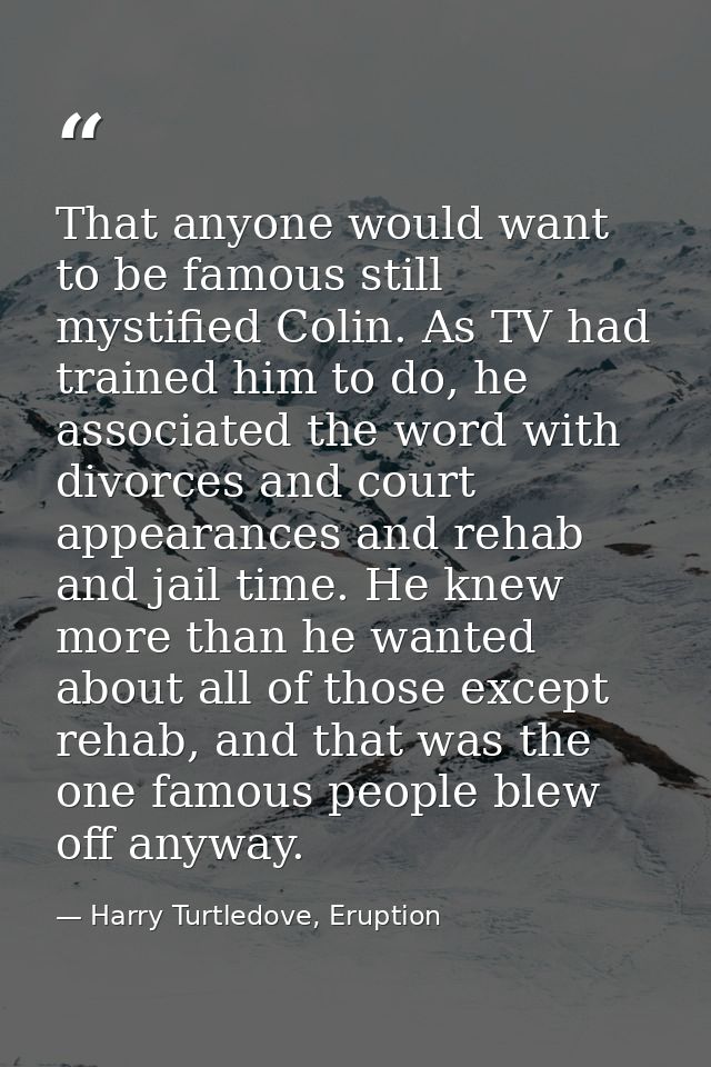 That anyone would want to be famous still mystified Colin. As TV had trained him to do, he associated the word with divo — Harry Turtledove, Eruption