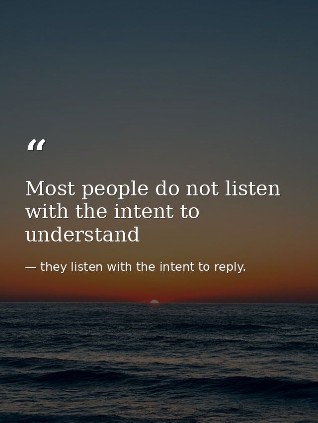 Most people do not listen with the intent to understand — they listen with the intent to reply.
