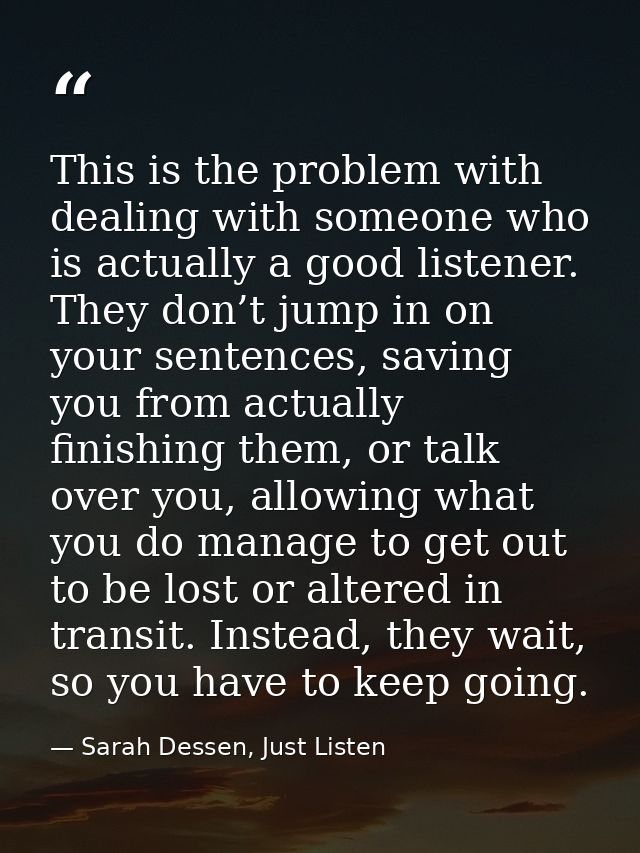 This is the problem with dealing with someone who is actually a good listener. They don’t jump in on your sentences, sav — Sarah Dessen, Just Listen