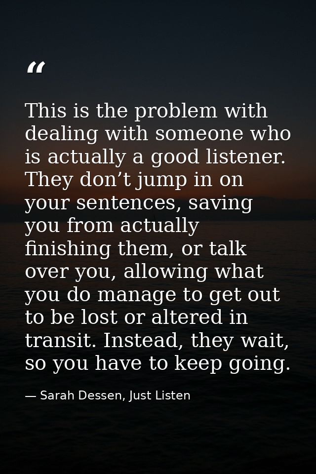 This is the problem with dealing with someone who is actually a good listener. They don’t jump in on your sentences, sav — Sarah Dessen, Just Listen
