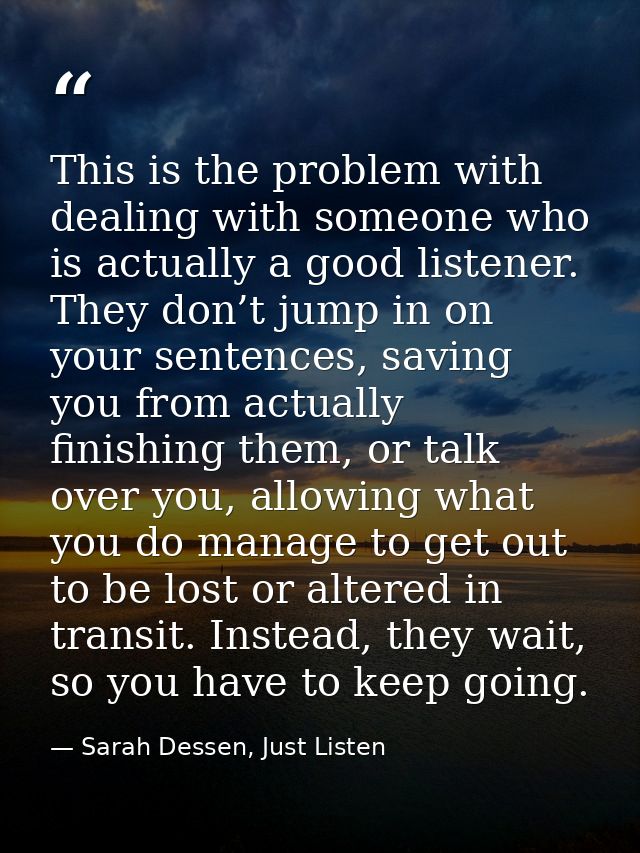 This is the problem with dealing with someone who is actually a good listener. They don’t jump in on your sentences, sav — Sarah Dessen, Just Listen