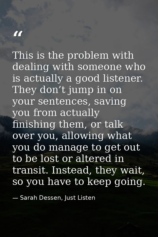 This is the problem with dealing with someone who is actually a good listener. They don’t jump in on your sentences, sav — Sarah Dessen, Just Listen