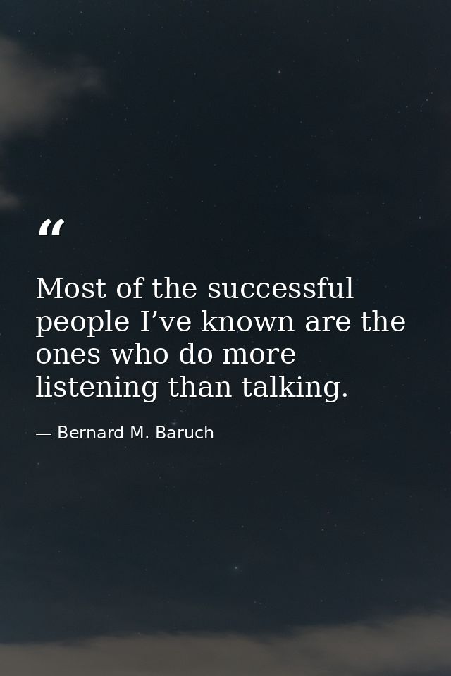 Most of the successful people I’ve known are the ones who do more listening than talking. — Bernard M. Baruch