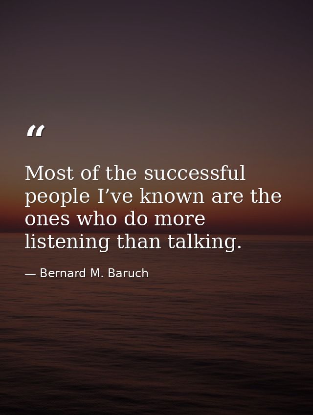Most of the successful people I’ve known are the ones who do more listening than talking. — Bernard M. Baruch