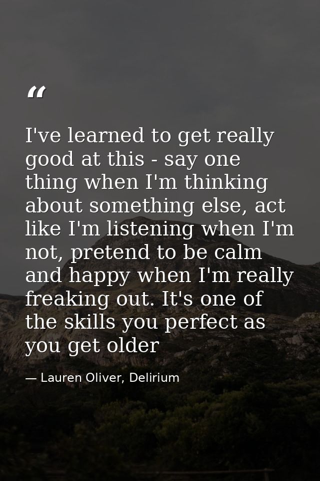 I've learned to get really good at this - say one thing when I'm thinking about something else, act like I'm listening w — Lauren Oliver, Delirium