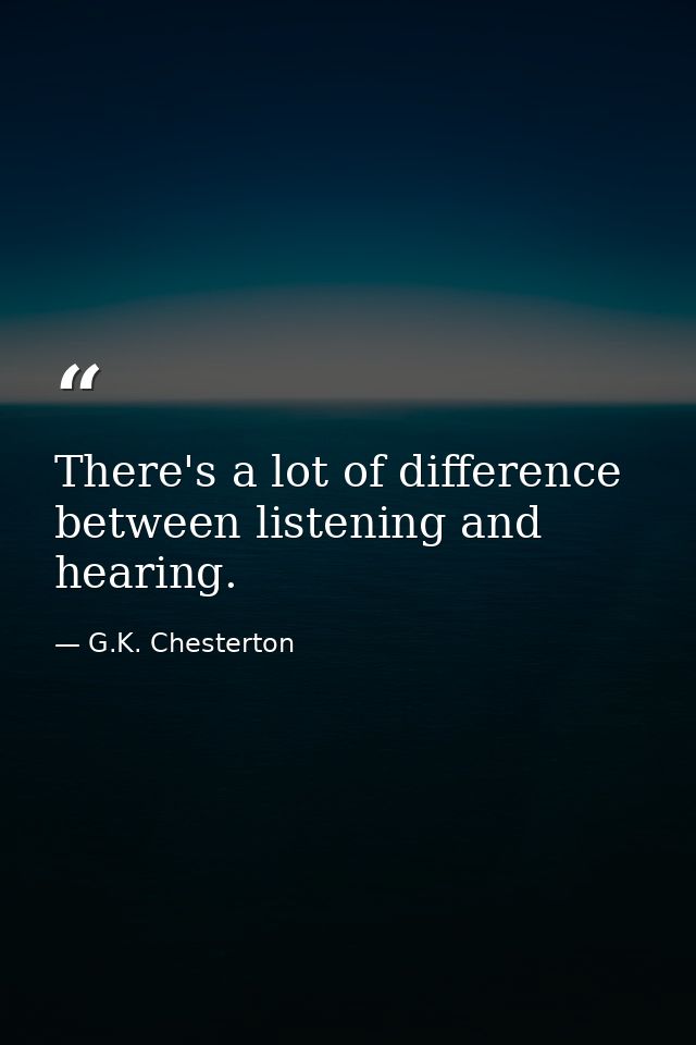 There's a lot of difference between listening and hearing. — G.K. Chesterton