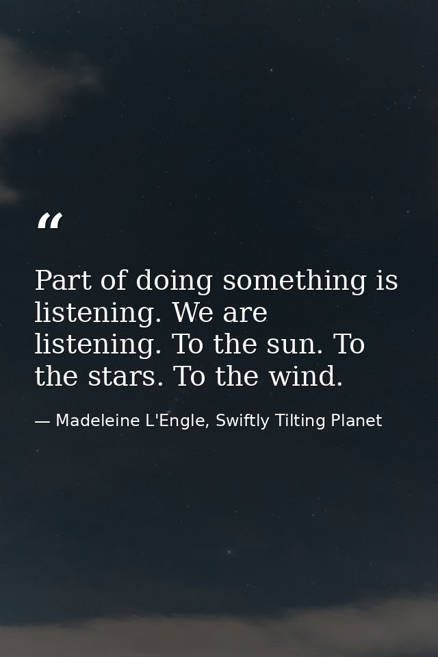 Part of doing something is listening. We are listening. To the sun. To the stars. To the wind. — Madeleine L'Engle, Swiftly Tilting Planet