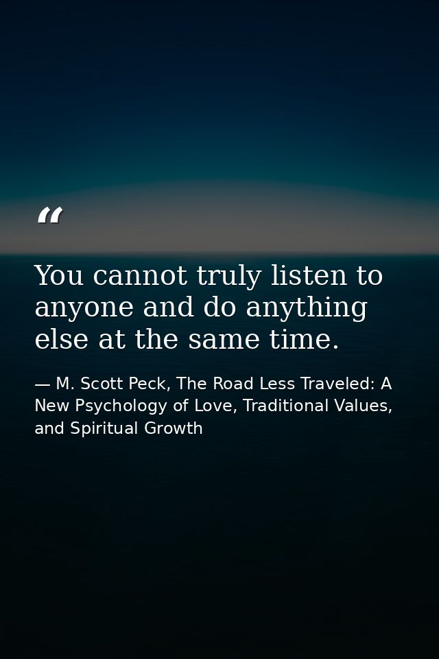 You cannot truly listen to anyone and do anything else at the same time. — M. Scott Peck, The Road Less Traveled: A New Psychology of Love, Traditional Values, and Spiritual Growth