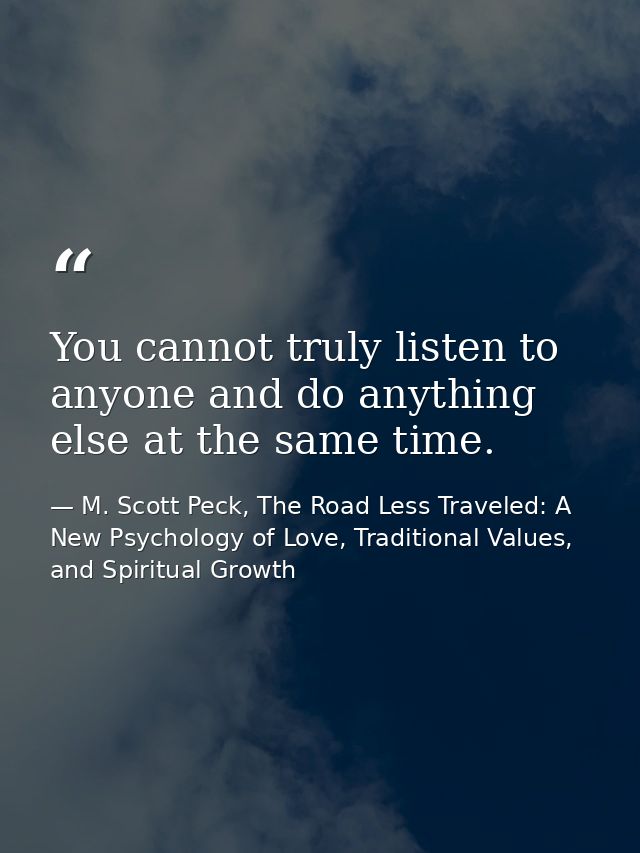 You cannot truly listen to anyone and do anything else at the same time. — M. Scott Peck, The Road Less Traveled: A New Psychology of Love, Traditional Values, and Spiritual Growth