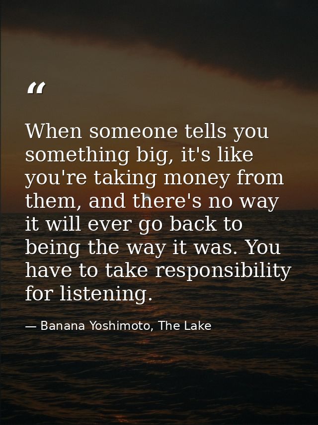 When someone tells you something big, it's like you're taking money from them, and there's no way it will ever go back t — Banana Yoshimoto, The Lake