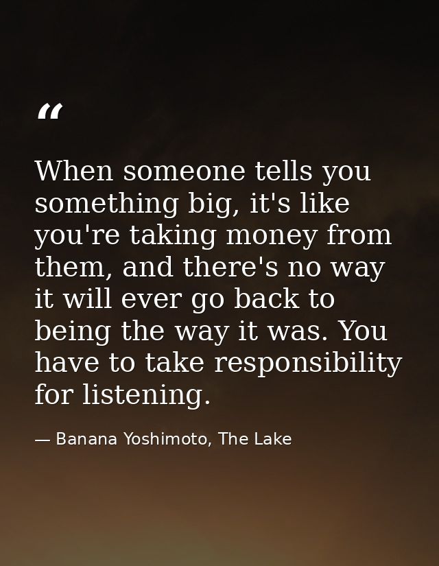 When someone tells you something big, it's like you're taking money from them, and there's no way it will ever go back t — Banana Yoshimoto, The Lake
