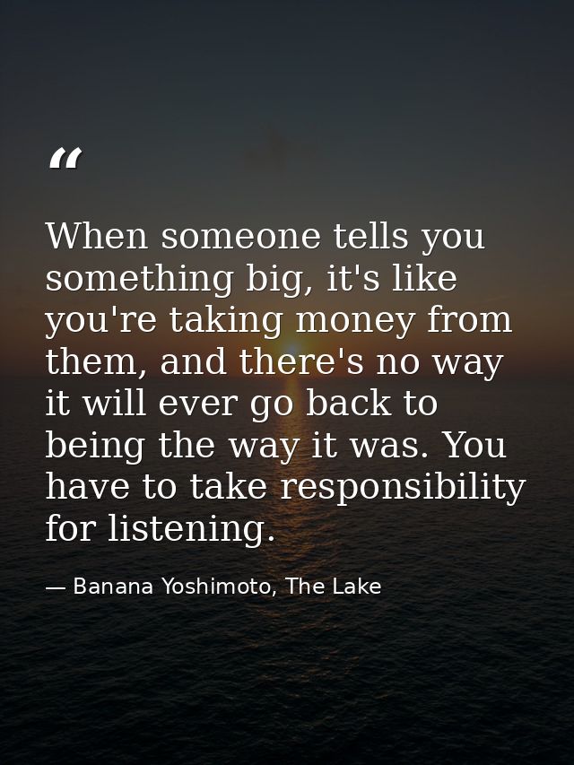 When someone tells you something big, it's like you're taking money from them, and there's no way it will ever go back t — Banana Yoshimoto, The Lake