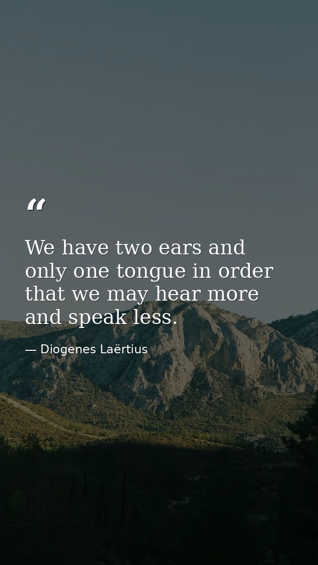 We have two ears and only one tongue in order that we may hear more and speak less. — Diogenes Laërtius
