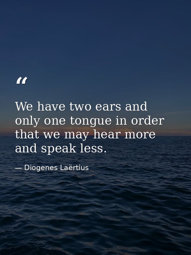 We have two ears and only one tongue in order that we may hear more and speak less. — Diogenes Laërtius