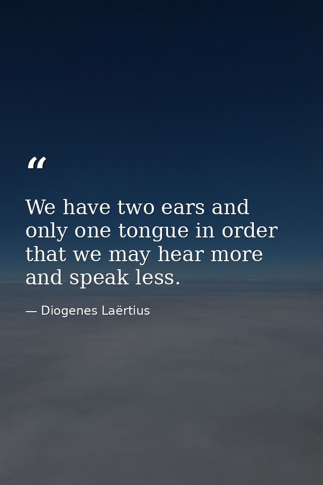 We have two ears and only one tongue in order that we may hear more and speak less. — Diogenes Laërtius