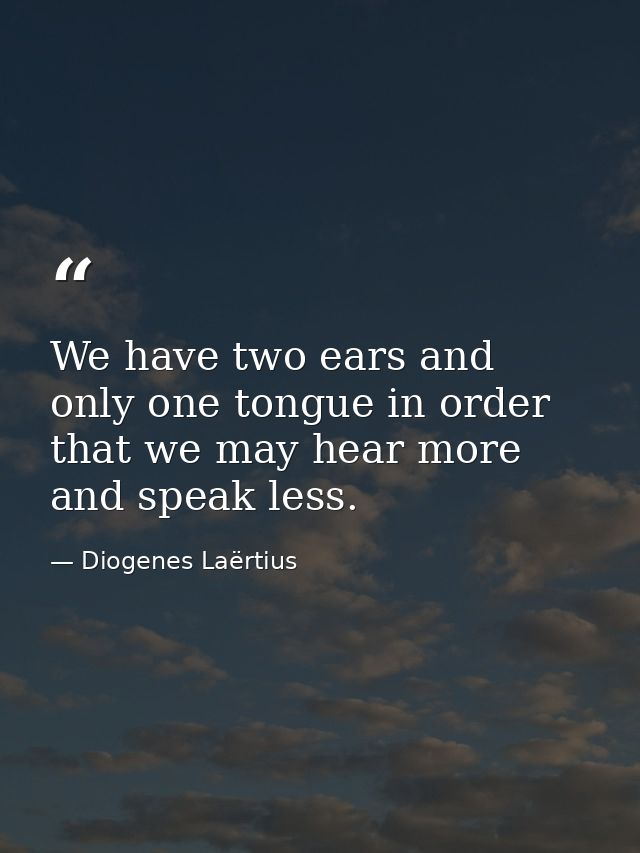 We have two ears and only one tongue in order that we may hear more and speak less. — Diogenes Laërtius