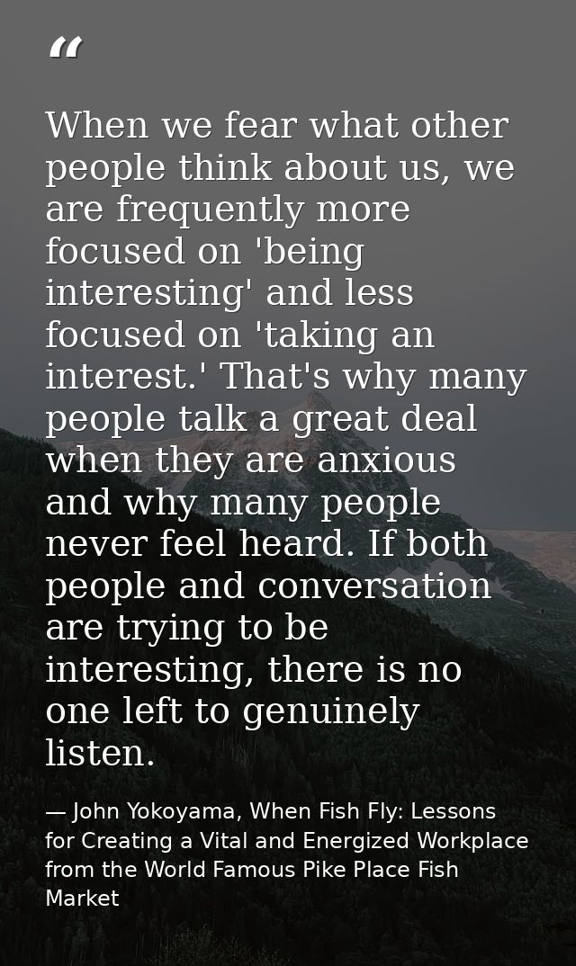 When we fear what other people think about us, we are frequently more focused on 'being interesting' and less focused on — John Yokoyama, When Fish Fly: Lessons for Creating a Vital and Energized Workplace from the World Famous Pike Place Fish Market