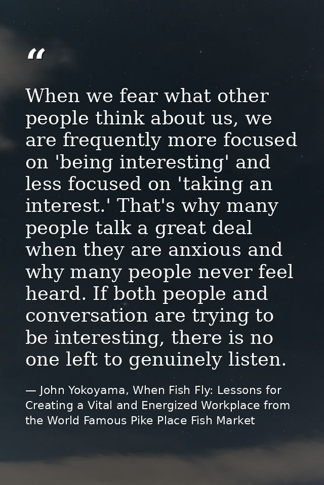 When we fear what other people think about us, we are frequently more focused on 'being interesting' and less focused on — John Yokoyama, When Fish Fly: Lessons for Creating a Vital and Energized Workplace from the World Famous Pike Place Fish Market