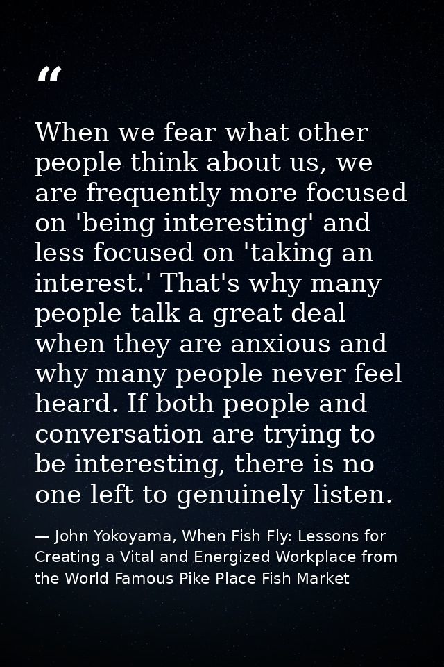 When we fear what other people think about us, we are frequently more focused on 'being interesting' and less focused on — John Yokoyama, When Fish Fly: Lessons for Creating a Vital and Energized Workplace from the World Famous Pike Place Fish Market