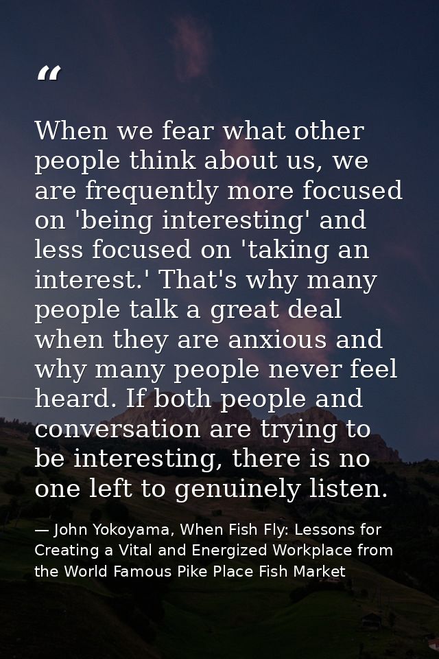 When we fear what other people think about us, we are frequently more focused on 'being interesting' and less focused on — John Yokoyama, When Fish Fly: Lessons for Creating a Vital and Energized Workplace from the World Famous Pike Place Fish Market