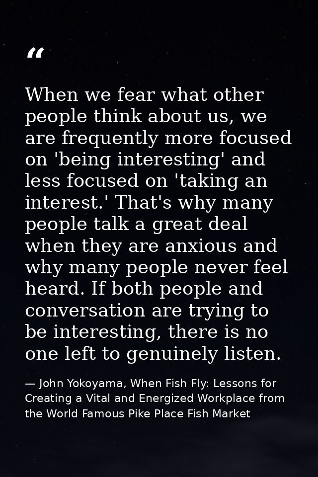 When we fear what other people think about us, we are frequently more focused on 'being interesting' and less focused on — John Yokoyama, When Fish Fly: Lessons for Creating a Vital and Energized Workplace from the World Famous Pike Place Fish Market