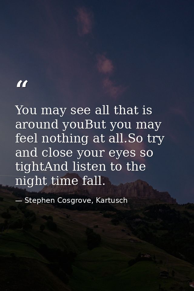 You may see all that is around youBut you may feel nothing at all.So try and close your eyes so tightAnd listen to the n — Stephen Cosgrove, Kartusch