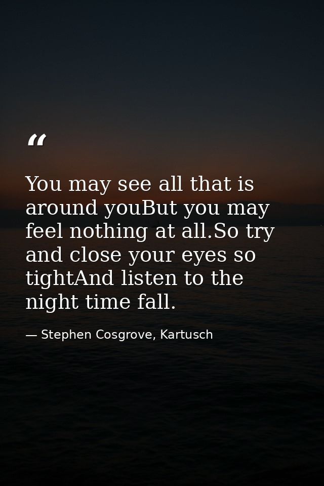 You may see all that is around youBut you may feel nothing at all.So try and close your eyes so tightAnd listen to the n — Stephen Cosgrove, Kartusch