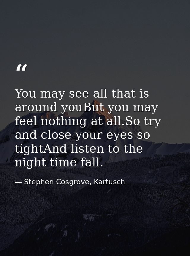 You may see all that is around youBut you may feel nothing at all.So try and close your eyes so tightAnd listen to the n — Stephen Cosgrove, Kartusch