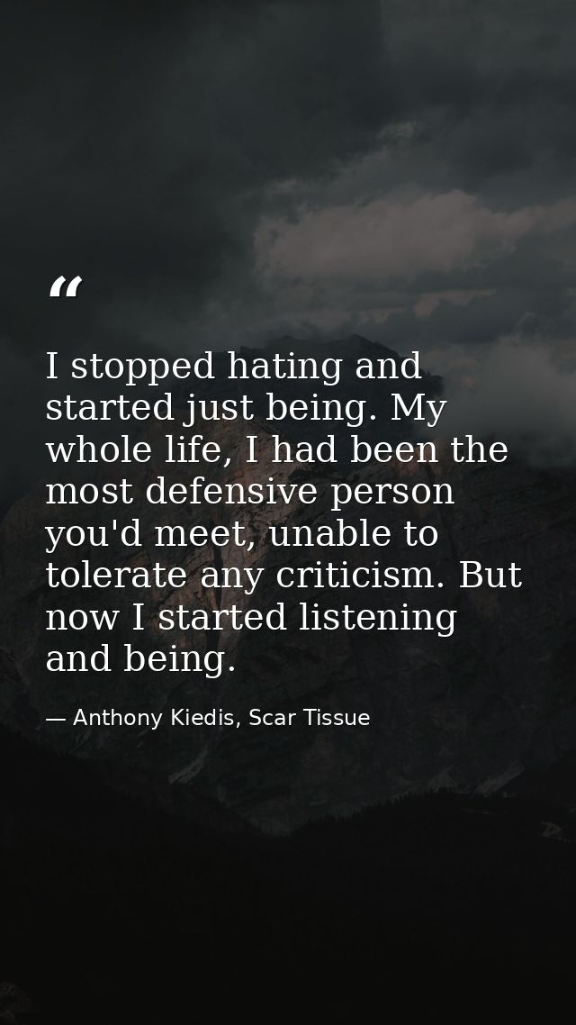 I stopped hating and started just being. My whole life, I had been the most defensive person you'd meet, unable to toler — Anthony Kiedis, Scar Tissue