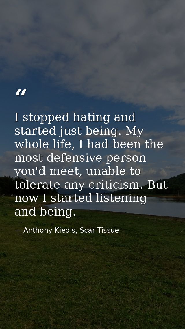 I stopped hating and started just being. My whole life, I had been the most defensive person you'd meet, unable to toler — Anthony Kiedis, Scar Tissue