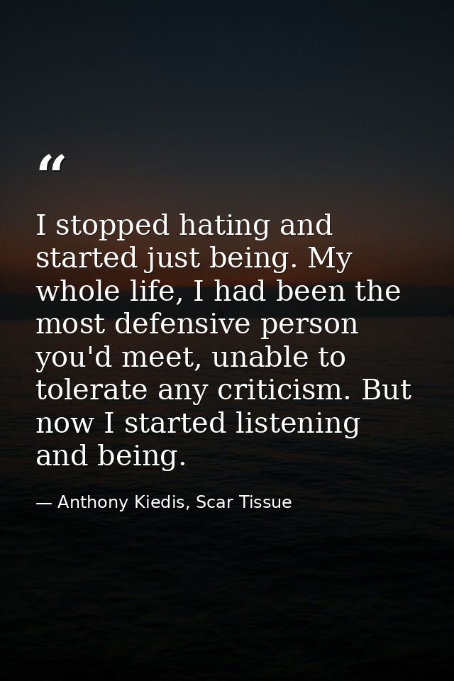 I stopped hating and started just being. My whole life, I had been the most defensive person you'd meet, unable to toler — Anthony Kiedis, Scar Tissue
