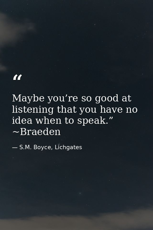 Maybe you’re so good at listening that you have no idea when to speak.” ~Braeden — S.M. Boyce, Lichgates